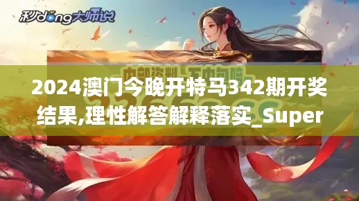 2024澳门今晚开特马342期开奖结果,理性解答解释落实_Superior2.796