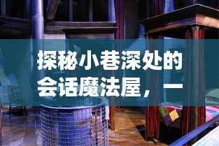 探秘小巷深处的会话魔法屋,实时会话纪实之旅