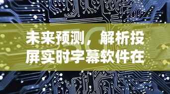 投屏实时字幕软件下载趋势及影响解析,预测至2024年12月22日的未来展望