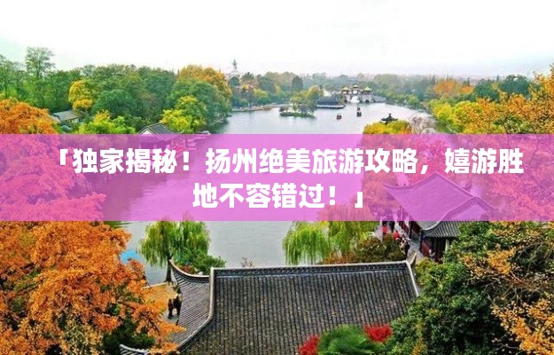 「独家揭秘!扬州绝美旅游攻略,嬉游胜地不容错过!」