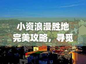 小资浪漫胜地完美攻略，寻觅精致浪漫之旅