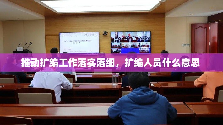 推动扩编工作落实落细,扩编人员什么意思