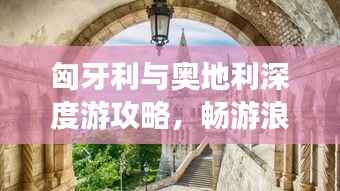 匈牙利与奥地利深度游攻略,畅游浪漫欧洲之旅!