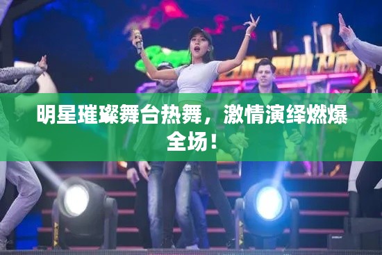明星璀璨舞台热舞,激情演绎燃爆全场!