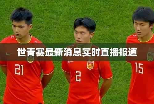 世青赛最新消息实时直播报道