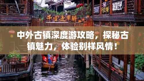 中外古镇深度游攻略，探秘古镇魅力，体验别样风情！