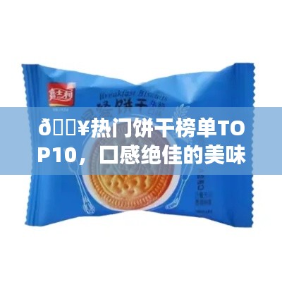 🔥热门饼干榜单TOP10,口感绝佳的美味之选!