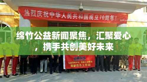 绵竹公益新闻聚焦,汇聚爱心,携手共创美好未来