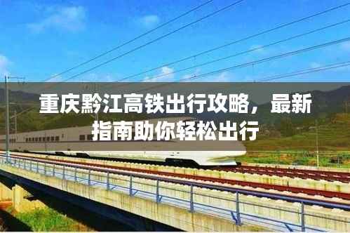 重庆黔江高铁出行攻略,最新指南助你轻松出行