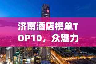 济南酒店榜单TOP10,众魅力宾馆一览
