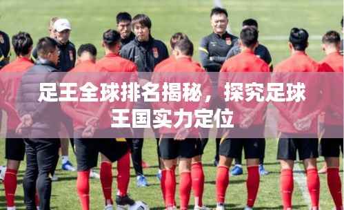 足王全球排名揭秘,探究足球王国实力定位